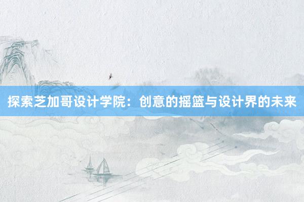 探索芝加哥设计学院：创意的摇篮与设计界的未来