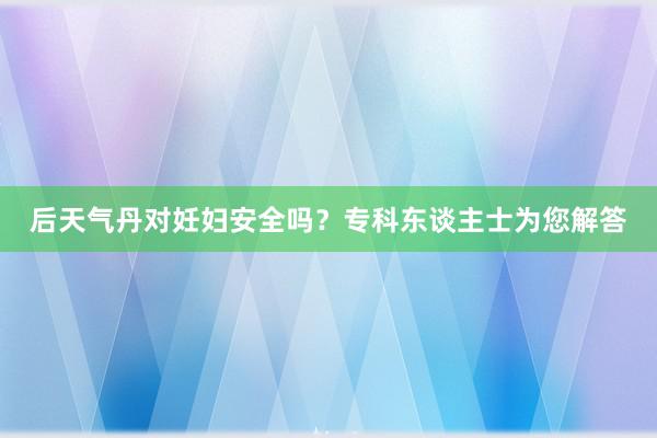 后天气丹对妊妇安全吗？专科东谈主士为您解答