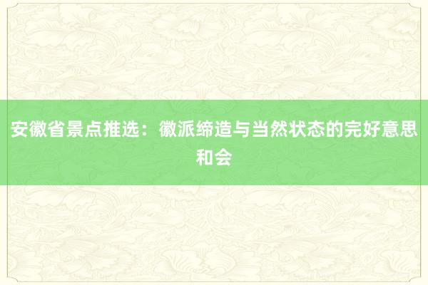 安徽省景点推选：徽派缔造与当然状态的完好意思和会