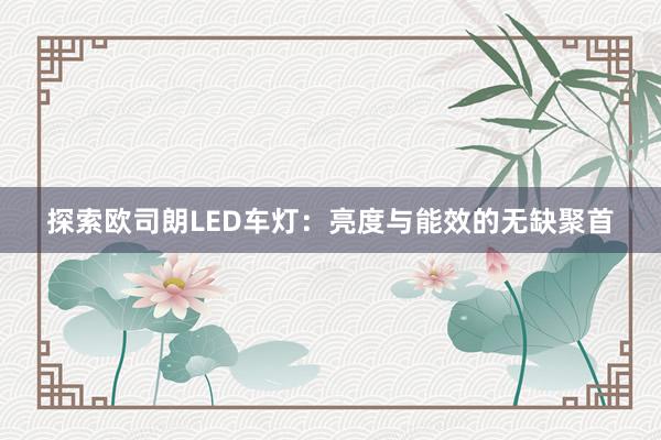 探索欧司朗LED车灯：亮度与能效的无缺聚首