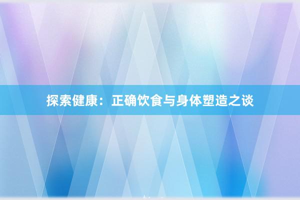 探索健康：正确饮食与身体塑造之谈